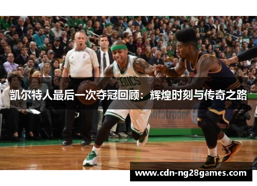 凯尔特人最后一次夺冠回顾:辉煌时刻与传奇之路 凯尔特人最后一次夺冠回顾:辉煌时刻与传奇之路