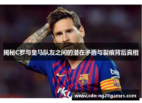 揭秘C罗与皇马队友之间的潜在矛盾与裂痕背后真相 揭秘C罗与皇马队友之间的潜在矛盾与裂痕背后真相
