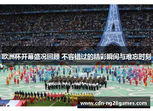 欧洲杯开幕盛况回顾 不容错过的精彩瞬间与难忘时刻