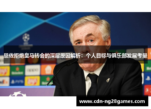 恩佐拒绝皇马转会的深层原因解析:个人目标与俱乐部发展考量 恩佐拒绝皇马转会的深层原因解析:个人目标与俱乐部发展考量
