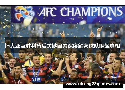 恒大亚冠胜利背后关键因素深度解密球队崛起真相 恒大亚冠胜利背后关键因素深度解密球队崛起真相