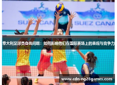 意大利足球员身高问题:如何影响他们在国际赛场上的表现与竞争力 意大利足球员身高问题:如何影响他们在国际赛场上的表现与竞争力