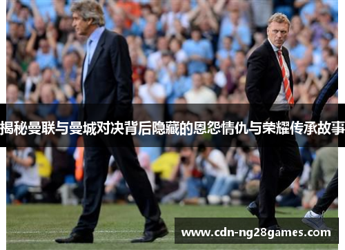 揭秘曼联与曼城对决背后隐藏的恩怨情仇与荣耀传承故事 揭秘曼联与曼城对决背后隐藏的恩怨情仇与荣耀传承故事