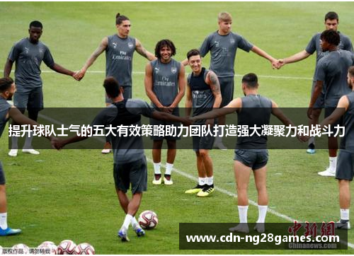 提升球队士气的五大有效策略助力团队打造强大凝聚力和战斗力 提升球队士气的五大有效策略助力团队打造强大凝聚力和战斗力