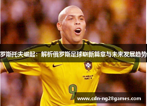 罗斯托夫崛起:解析俄罗斯足球崭新篇章与未来发展趋势 罗斯托夫崛起:解析俄罗斯足球崭新篇章与未来发展趋势