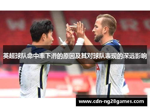 英超球队命中率下滑的原因及其对球队表现的深远影响 英超球队命中率下滑的原因及其对球队表现的深远影响