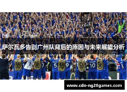 萨尔瓦多告别广州队背后的原因与未来展望分析 萨尔瓦多告别广州队背后的原因与未来展望分析