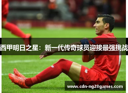 西甲明日之星:新一代传奇球员迎接最强挑战 西甲明日之星:新一代传奇球员迎接最强挑战