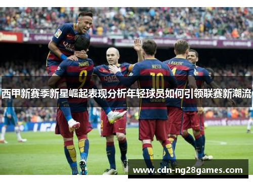 西甲新赛季新星崛起表现分析年轻球员如何引领联赛新潮流 西甲新赛季新星崛起表现分析年轻球员如何引领联赛新潮流