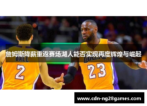 詹姆斯降薪重返赛场湖人能否实现再度辉煌与崛起 詹姆斯降薪重返赛场湖人能否实现再度辉煌与崛起