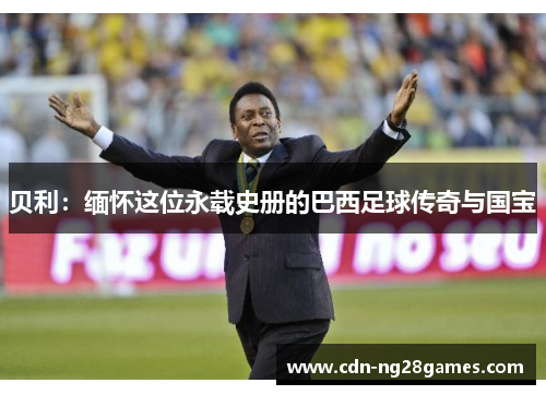 贝利:缅怀这位永载史册的巴西足球传奇与国宝 贝利:缅怀这位永载史册的巴西足球传奇与国宝