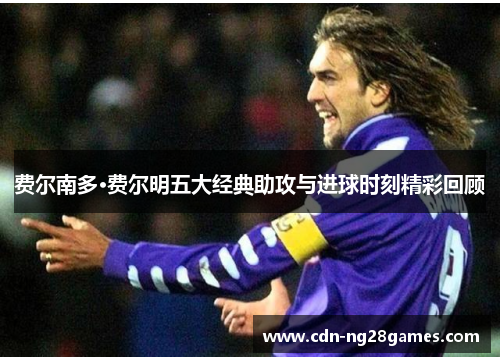 费尔南多·费尔明五大经典助攻与进球时刻精彩回顾 费尔南多·费尔明五大经典助攻与进球时刻精彩回顾