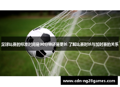 足球比赛的标准时间是90分钟还是更长 了解比赛时长与加时赛的关系 足球比赛的标准时间是90分钟还是更长 了解比赛时长与加时赛的关系