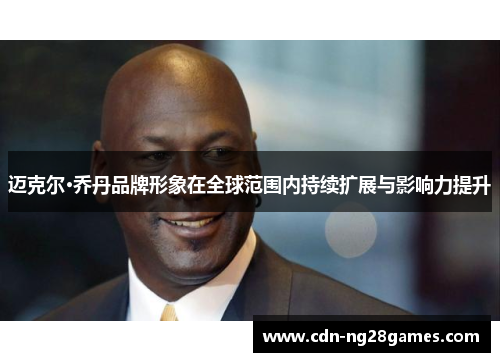 迈克尔·乔丹品牌形象在全球范围内持续扩展与影响力提升 迈克尔·乔丹品牌形象在全球范围内持续扩展与影响力提升