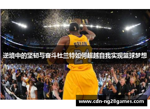 逆境中的坚韧与奋斗杜兰特如何超越自我实现篮球梦想 逆境中的坚韧与奋斗杜兰特如何超越自我实现篮球梦想