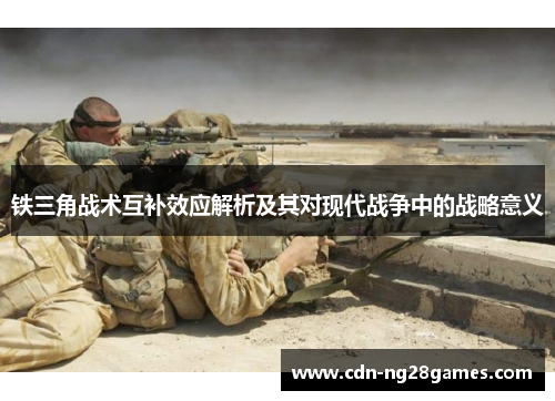 铁三角战术互补效应解析及其对现代战争中的战略意义 铁三角战术互补效应解析及其对现代战争中的战略意义