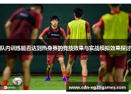 队内训练能否达到热身赛的竞技效果与实战模拟效果探讨 队内训练能否达到热身赛的竞技效果与实战模拟效果探讨