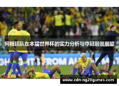 阿根廷队在本届世界杯的实力分析与夺冠前景展望 阿根廷队在本届世界杯的实力分析与夺冠前景展望