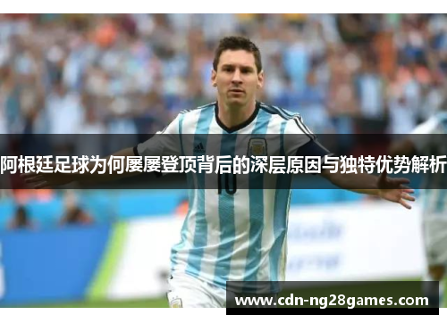 阿根廷足球为何屡屡登顶背后的深层原因与独特优势解析 阿根廷足球为何屡屡登顶背后的深层原因与独特优势解析