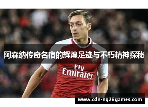 阿森纳传奇名宿的辉煌足迹与不朽精神探秘 阿森纳传奇名宿的辉煌足迹与不朽精神探秘