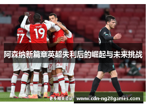 阿森纳新篇章英超失利后的崛起与未来挑战 阿森纳新篇章英超失利后的崛起与未来挑战