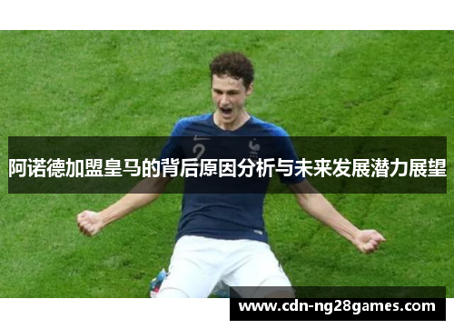 阿诺德加盟皇马的背后原因分析与未来发展潜力展望 阿诺德加盟皇马的背后原因分析与未来发展潜力展望