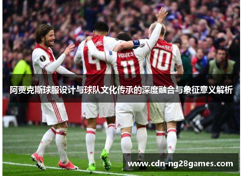 阿贾克斯球服设计与球队文化传承的深度融合与象征意义解析 阿贾克斯球服设计与球队文化传承的深度融合与象征意义解析