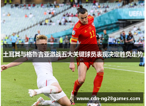 土耳其与格鲁吉亚激战五大关键球员表现决定胜负走势 土耳其与格鲁吉亚激战五大关键球员表现决定胜负走势