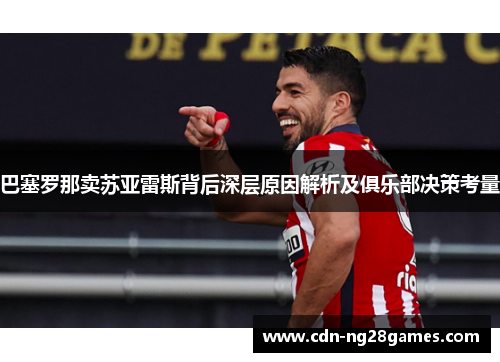 巴塞罗那卖苏亚雷斯背后深层原因解析及俱乐部决策考量 巴塞罗那卖苏亚雷斯背后深层原因解析及俱乐部决策考量