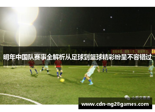 明年中国队赛事全解析从足球到篮球精彩纷呈不容错过 明年中国队赛事全解析从足球到篮球精彩纷呈不容错过