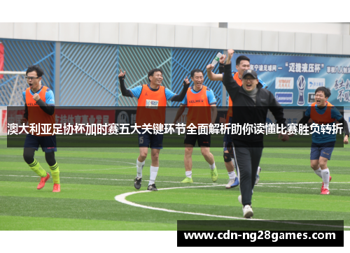 澳大利亚足协杯加时赛五大关键环节全面解析助你读懂比赛胜负转折