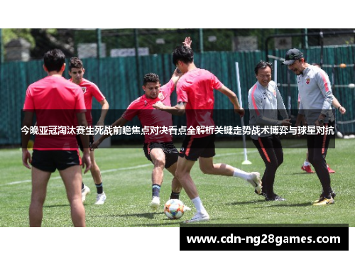 今晚亚冠淘汰赛生死战前瞻焦点对决看点全解析关键走势战术博弈与球星对抗 今晚亚冠淘汰赛生死战前瞻焦点对决看点全解析关键走势战术博弈与球星对抗