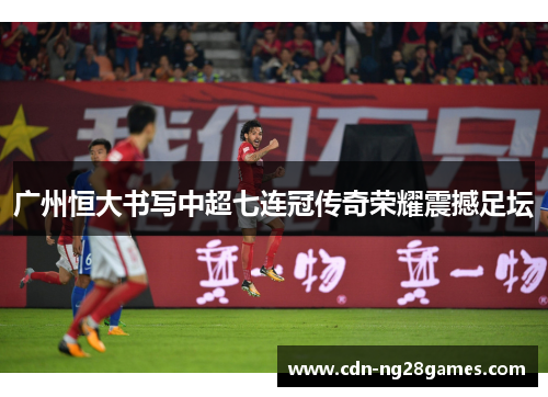 广州恒大书写中超七连冠传奇荣耀震撼足坛